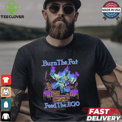 Burn The Fat Feed The Ego T shirts