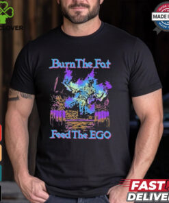 Burn The Fat Feed The Ego T shirts