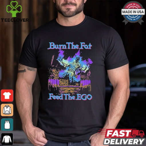 Burn The Fat Feed The Ego T shirts