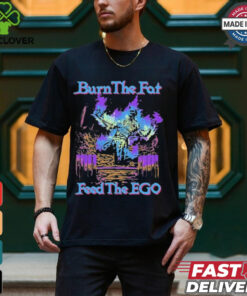 Burn The Fat Feed The Ego T shirts