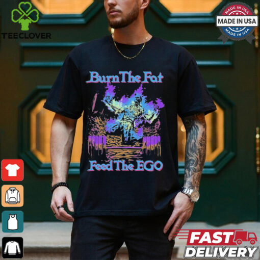 Burn The Fat Feed The Ego T shirts
