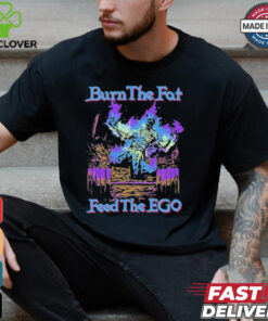 Burn The Fat Feed The Ego T shirts