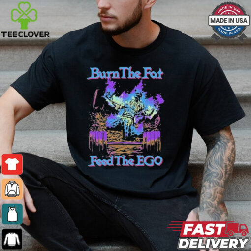 Burn The Fat Feed The Ego T shirts