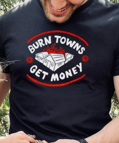 Burn Towns Get Money shirt