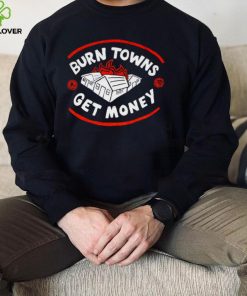 Burn Towns Get Money hoodie, sweater, longsleeve, shirt v-neck, t-shirt