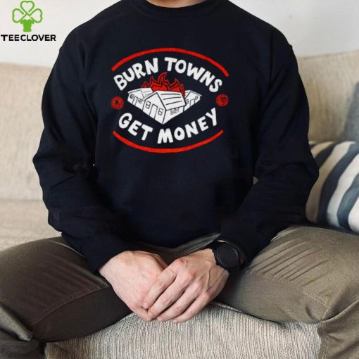 Burn Towns Get Money hoodie, sweater, longsleeve, shirt v-neck, t-shirt