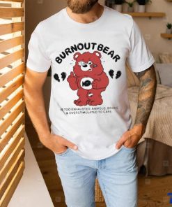 Burnout Bear Is Too Exhausted Anxious Broke And Overstimulated To Care Shirt