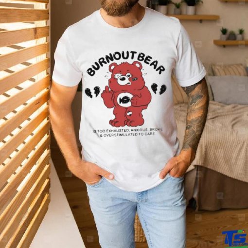 Burnout Bear Is Too Exhausted Anxious Broke And Overstimulated To Care Shirt