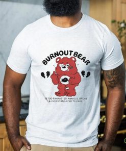 Burnout Bear Is Too Exhausted Anxious Broke And Overstimulated To Care Shirt