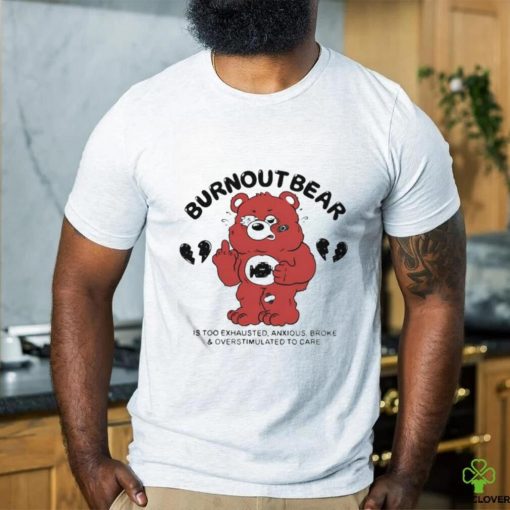 Burnout Bear Is Too Exhausted Anxious Broke And Overstimulated To Care Shirt