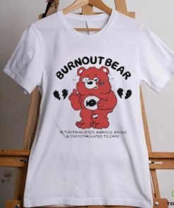 Burnout Bear Is Too Exhausted Anxious Broke And Overstimulated To Care Shirt