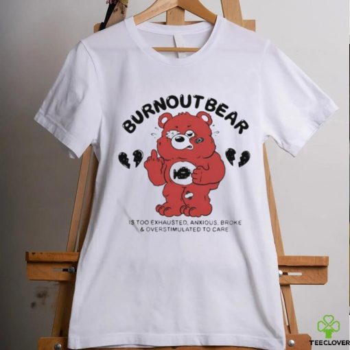 Burnout Bear Is Too Exhausted Anxious Broke And Overstimulated To Care Shirt