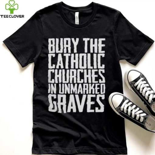 Bury the catholic churches in an unmarked graves hoodie, sweater, longsleeve, shirt v-neck, t-shirt