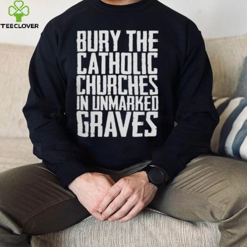 Bury the catholic churches in an unmarked graves hoodie, sweater, longsleeve, shirt v-neck, t-shirt