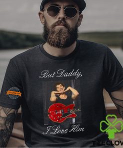 But Daddy I Love Him t shirt