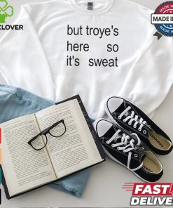 But Troye's Here So It's Sweat shirt
