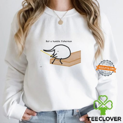 But a humble fisherman hoodie, sweater, longsleeve, shirt v-neck, t-shirt