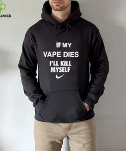 Nike if my vape dies I’ll kill myself hoodie, sweater, longsleeve, shirt v-neck, t-shirt