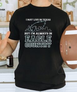 I May Live In Texas But Im Always In Eagle Country T shirt