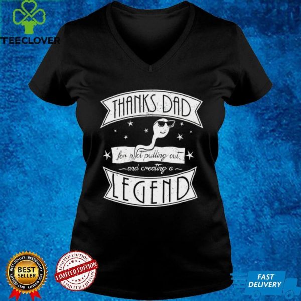 Thanks dad for not pulling out and creating a Legend hoodie, sweater, longsleeve, shirt v-neck, t-shirt