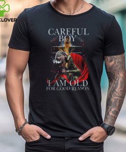 CAREFUL BOY I AM OLD FOR GOOD REASON T SHIRT