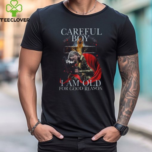 CAREFUL BOY I AM OLD FOR GOOD REASON T SHIRT