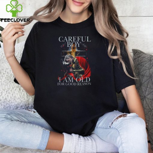 CAREFUL BOY I AM OLD FOR GOOD REASON T SHIRT