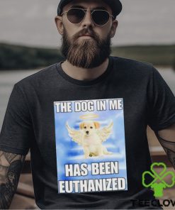 The dog in me has been euthanized shirt