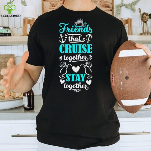 Friends That Cruise Together Stay Together Shirt