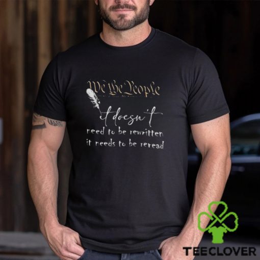 CONSTITUTION IT DOESN’T NEED TO BE REWRITTEN IT NEEDS TO BE REREAD SHIRT