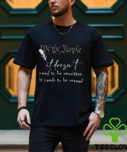 CONSTITUTION IT DOESN’T NEED TO BE REWRITTEN IT NEEDS TO BE REREAD SHIRT