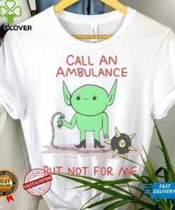 Call An Ambulance But Not For Me t shirt