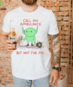 Call An Ambulance But Not For Me t shirt