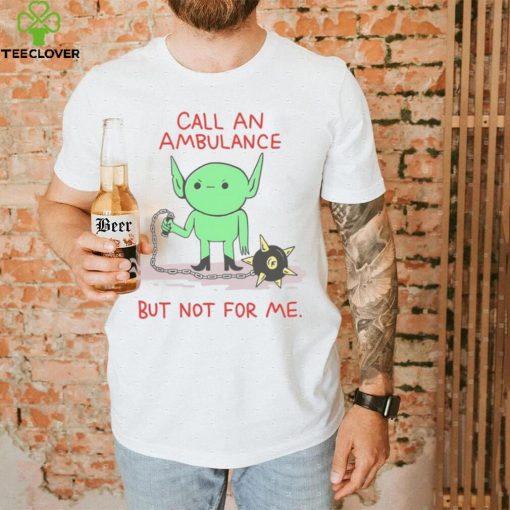 Call An Ambulance But Not For Me t shirt