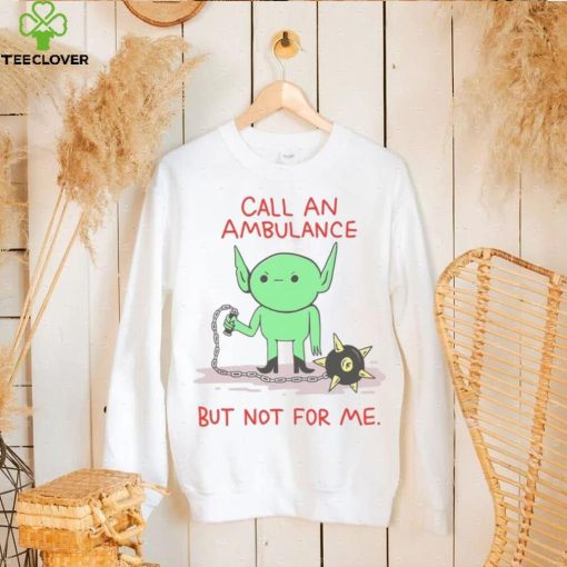 Call An Ambulance But Not For Me t shirt