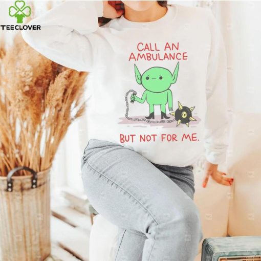 Call An Ambulance But Not For Me t shirt