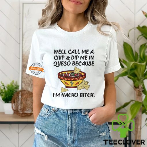 Call Me A Chip And Dip Me In Queso Because I'm Nacho Bitch T Shirt