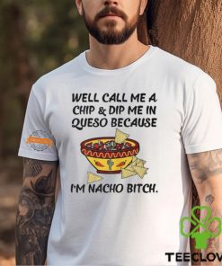 Call Me A Chip And Dip Me In Queso Because I'm Nacho Bitch T Shirt