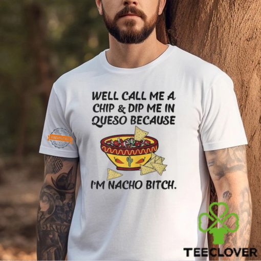 Call Me A Chip And Dip Me In Queso Because I'm Nacho Bitch T Shirt