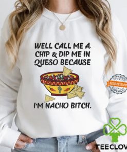 Call Me A Chip And Dip Me In Queso Because I'm Nacho Bitch T Shirt