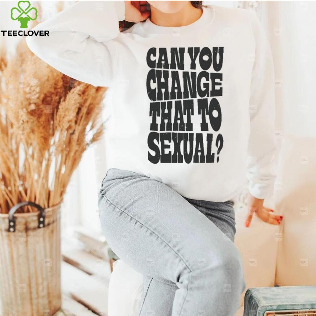 Can You Change That To Sexual Shirt Can You Change That To Sexual Shirt