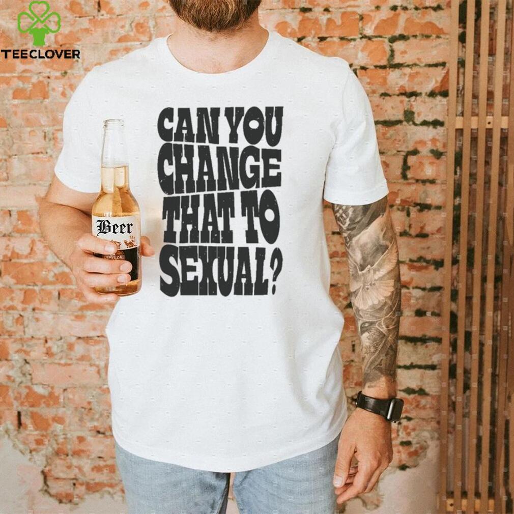 Can You Change That To Sexual Shirt Can You Change That To Sexual Shirt