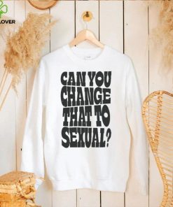 Can You Change That To Sexual Shirt 2 Can You Change That To Sexual Shirt