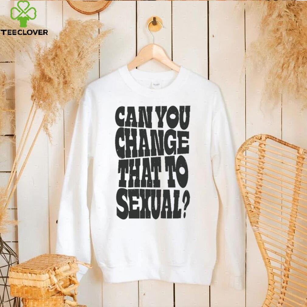 Can You Change That To Sexual Shirt Can You Change That To Sexual Shirt