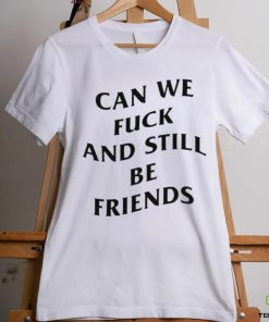 Can we fuck and still be friends T shirt