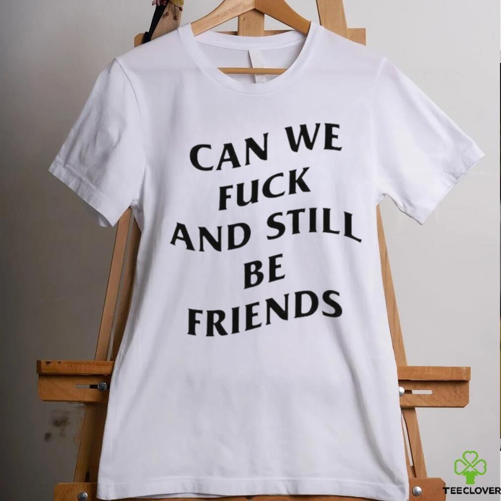 Can we fuck and still be friends T shirt Can we fuck and still be friends T shirt