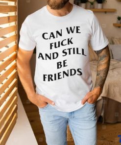 Can we fuck and still be friends T shirt