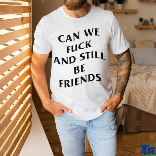 Can we fuck and still be friends T shirt
