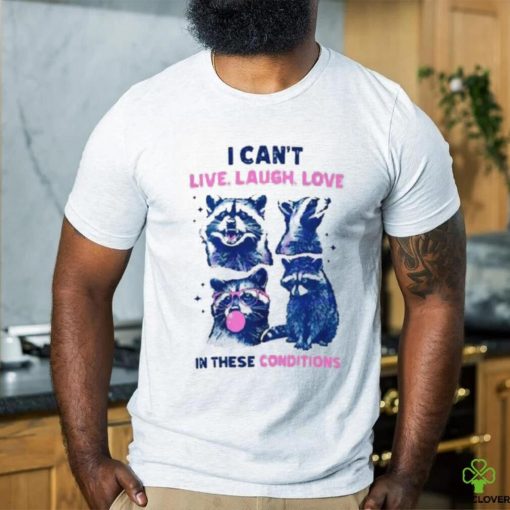 Cant Live Laugh Love In These Conditions Funny Racoon Shirt