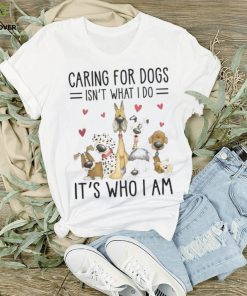 Caring For Dogs Isn't What I Do It's Who I Am Tshirt